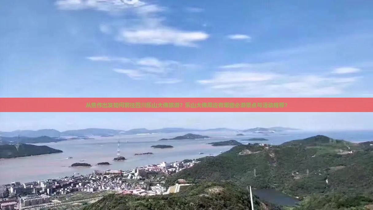 从焦作出发如何前往四川乐山大佛旅游？乐山大佛周边有哪些必游景点与活动推荐？