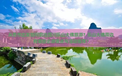从焦作出发如何前往四川乐山大佛旅游？乐山大佛周边有哪些必游景点与活动推荐？