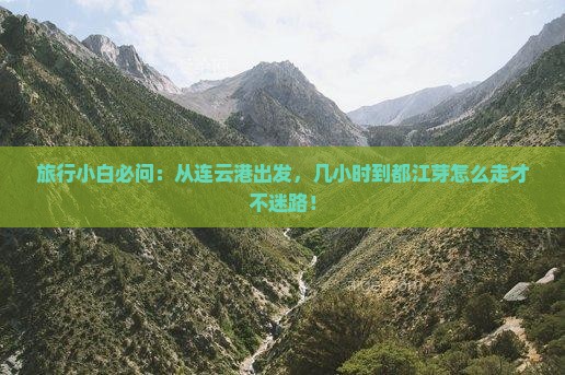 旅行小白必问：从连云港出发，几小时到都江芽怎么走才不迷路！