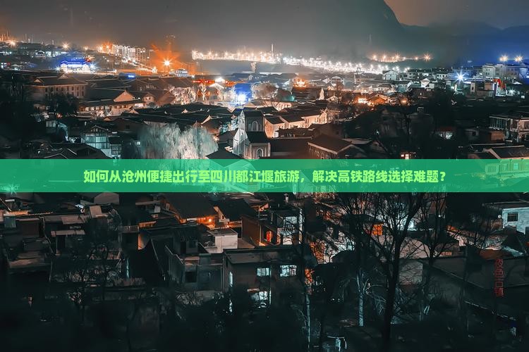 如何从沧州便捷出行至四川都江堰旅游，解决高铁路线选择难题？