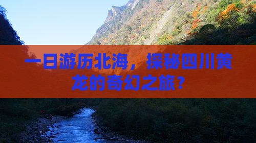 一日游历北海，探秘四川黄龙的奇幻之旅？
