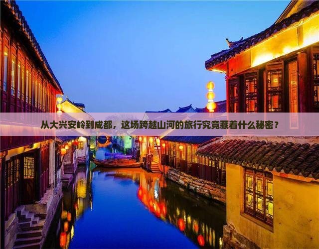 从大兴安岭到成都，这场跨越山河的旅行究竟藏着什么秘密？