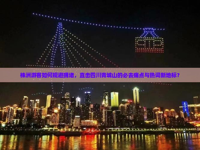 株洲游客如何规避拥堵，直击四川青城山的必去痛点与热词新地标？