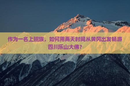 作为一名上班族，如何用两天时间从黄冈出发畅游四川乐山大佛？