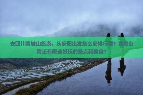 去四川青城山旅游，从安阳出发怎么安排行程？青城山附近有哪些好玩的景点和美食？
