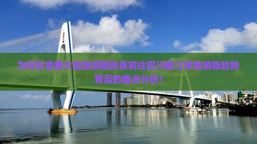 为何吐鲁番大型旅游团热衷前往四川都江芽旅游新趋势背后的痛点分析！