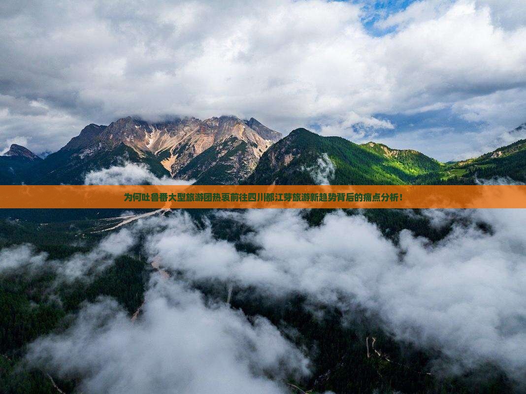 为何吐鲁番大型旅游团热衷前往四川都江芽旅游新趋势背后的痛点分析！