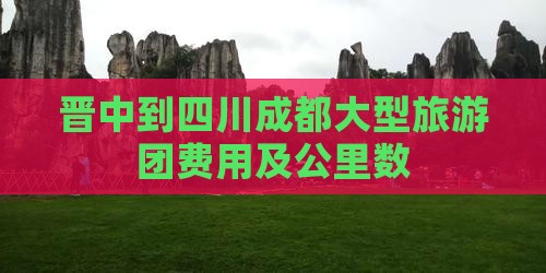 晋中到四川成都大型旅游团费用及公里数