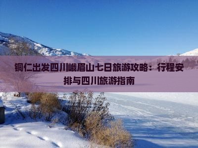 铜仁出发四川峨眉山七日旅游攻略：行程安排与四川旅游指南