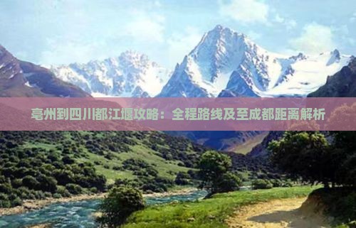 亳州到四川都江堰攻略：全程路线及至成都距离解析