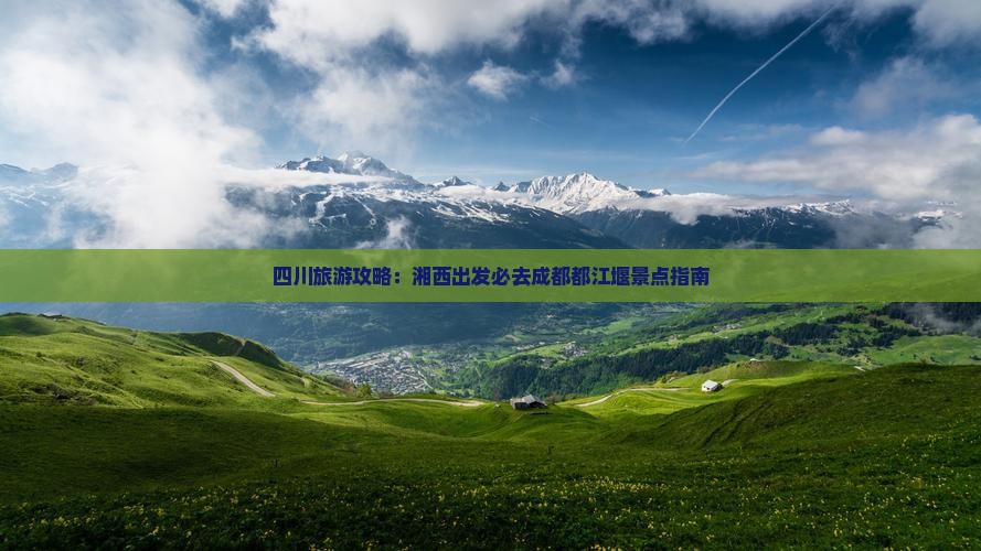 四川旅游攻略：湘西出发必去成都都江堰景点指南