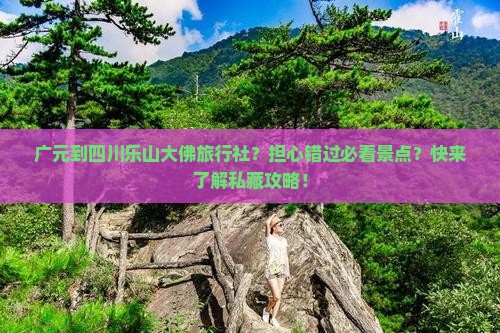 广元到四川乐山大佛旅行社？担心错过必看景点？快来了解私藏攻略！