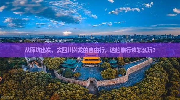 从廊坊出发，去四川黄龙的自由行，这趟旅行该怎么玩？