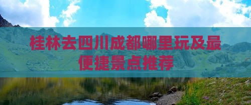 桂林去四川成都哪里玩及最便捷景点推荐