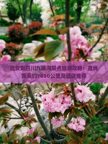 迁安到四川九寨沟景点旅游攻略：直线距离约1850公里及酒店推荐