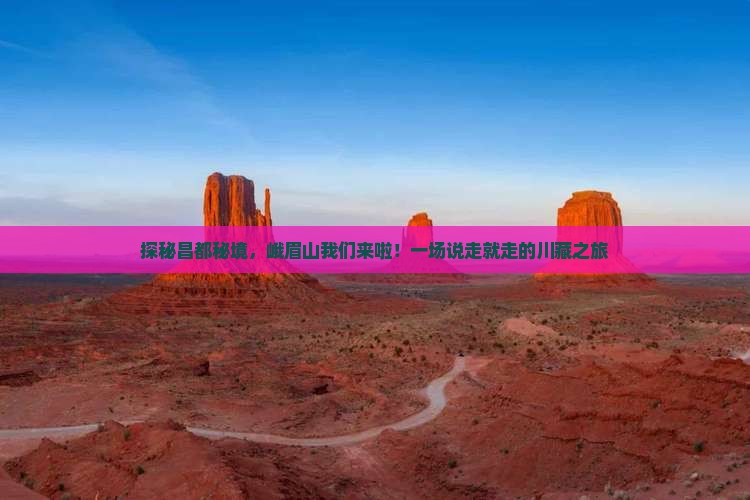 探秘昌都秘境，峨眉山我们来啦！一场说走就走的川藏之旅