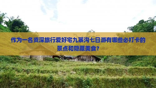 作为一名资深旅行爱好宅九寨沟七日游有哪些必打卡的景点和隐藏美食？
