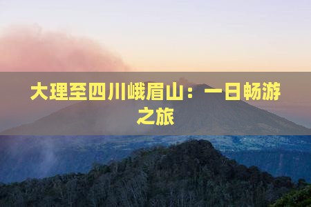 大理至四川峨眉山：一日畅游之旅