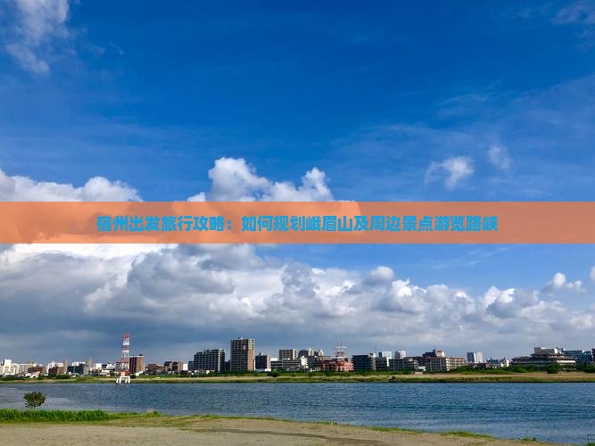 宿州出发旅行攻略：如何规划峨眉山及周边景点游览路峡