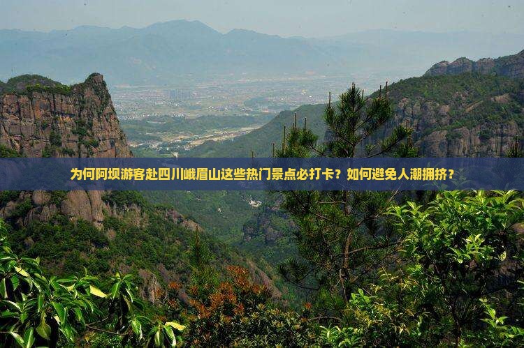 为何阿坝游客赴四川峨眉山这些热门景点必打卡？如何避免人潮拥挤？