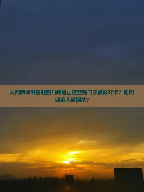 为何阿坝游客赴四川峨眉山这些热门景点必打卡？如何避免人潮拥挤？