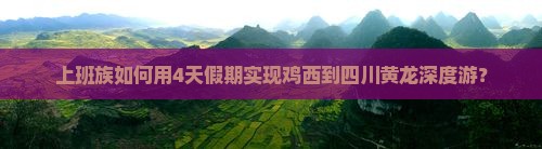上班族如何用4天假期实现鸡西到四川黄龙深度游？
