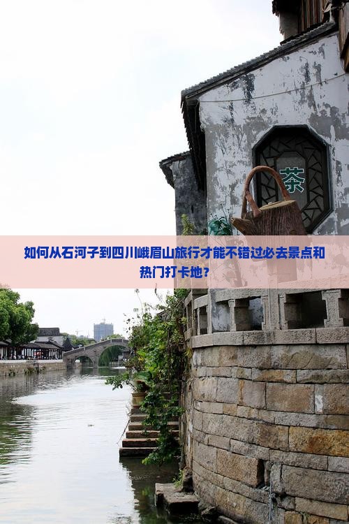 如何从石河子到四川峨眉山旅行才能不错过必去景点和热门打卡地？