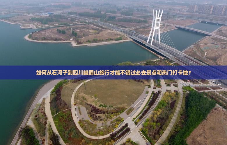 如何从石河子到四川峨眉山旅行才能不错过必去景点和热门打卡地？