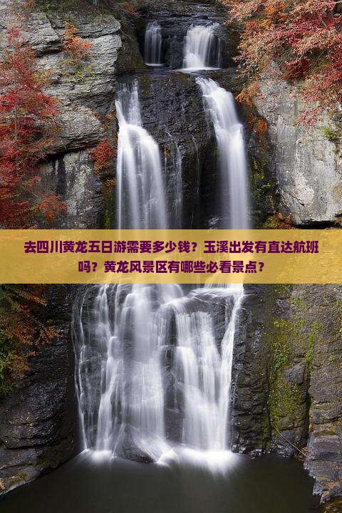 去四川黄龙五日游需要多少钱？玉溪出发有直达航班吗？黄龙风景区有哪些必看景点？