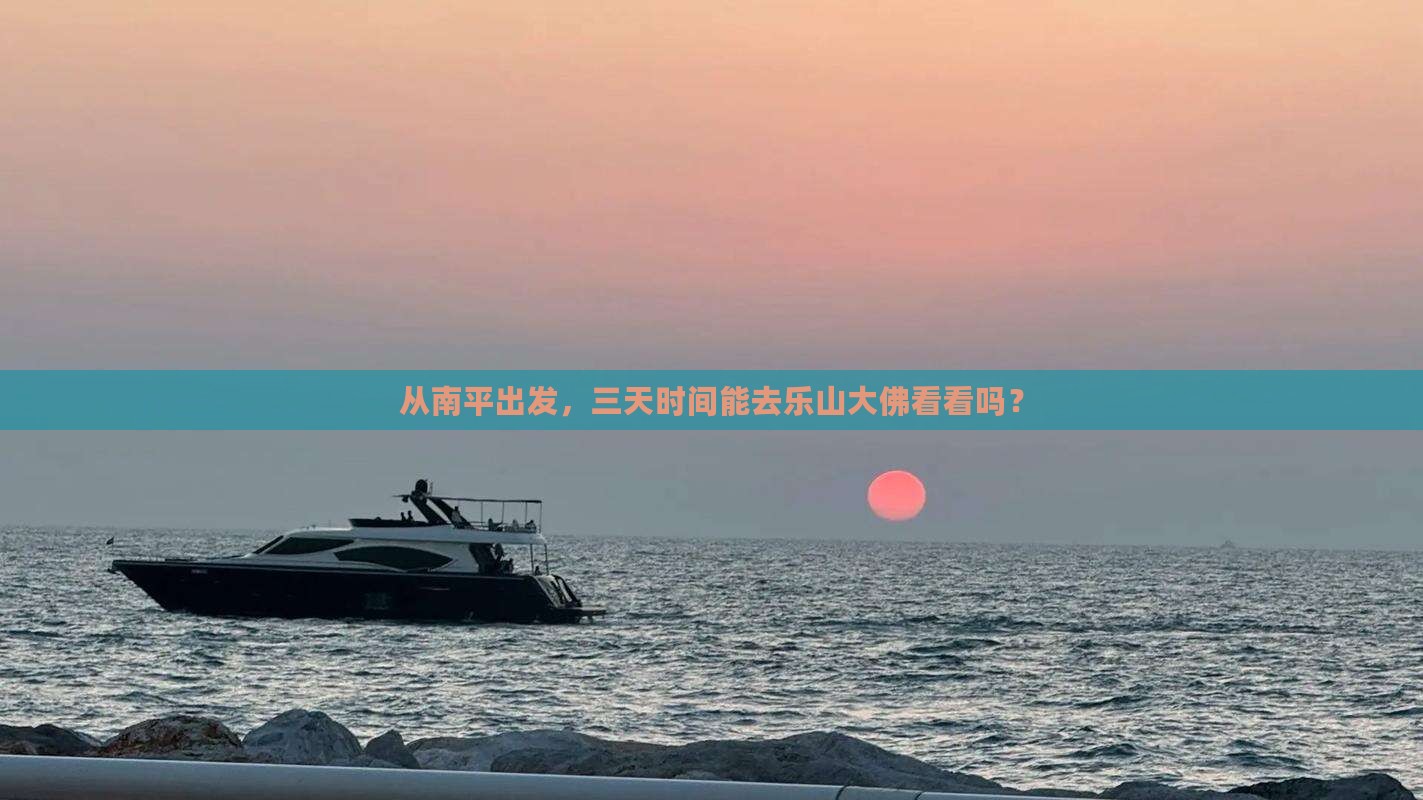 从南平出发，三天时间能去乐山大佛看看吗？