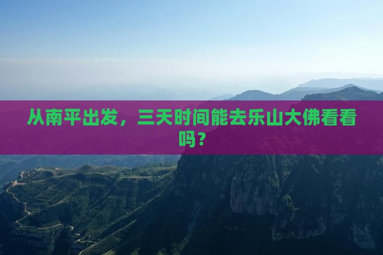 从南平出发，三天时间能去乐山大佛看看吗？