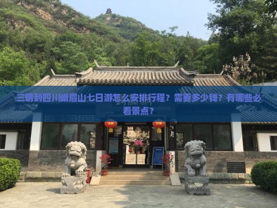 三明到四川峨眉山七日游怎么安排行程？需要多少钱？有哪些必看景点？
