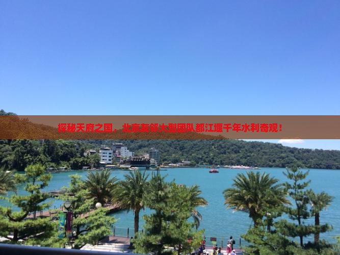 探秘天府之国，北京友邻大型团队都江堰千年水利奇观！