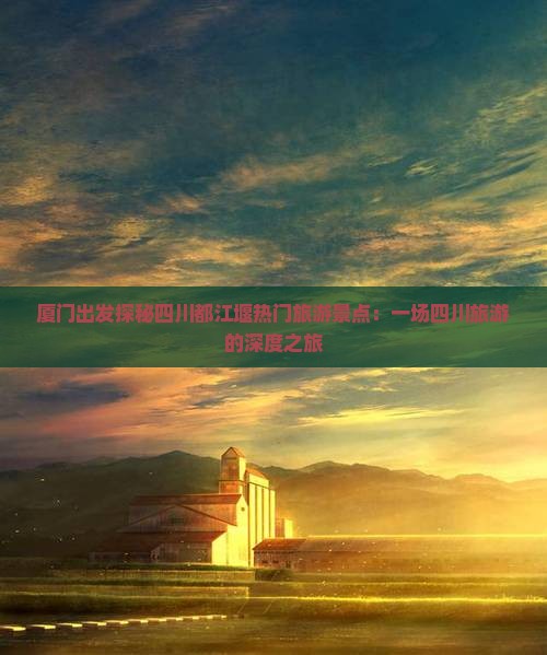 厦门出发探秘四川都江堰热门旅游景点：一场四川旅游的深度之旅