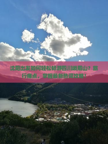 沈阳出发如何轻松畅游四川峨眉山？旅行痛点，掌握最新热词攻略！