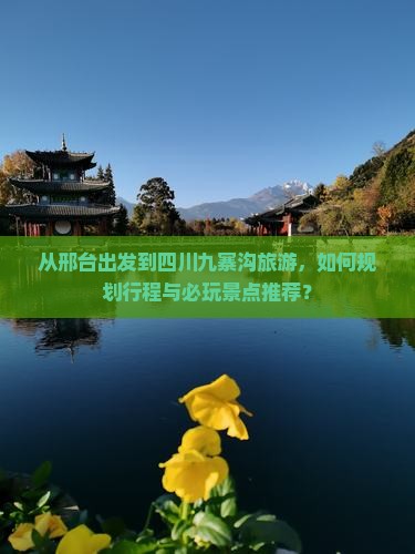 从邢台出发到四川九寨沟旅游，如何规划行程与必玩景点推荐？