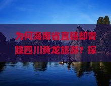 为何海南省直辖却青睐四川黄龙旅游？探索痛点与热词背后的真实原因！