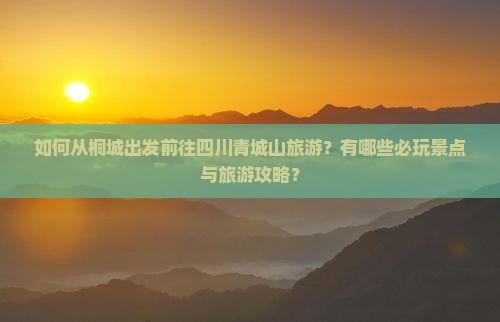 如何从桐城出发前往四川青城山旅游？有哪些必玩景点与旅游攻略？