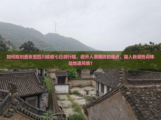 如何规划西安至四川成都七日游行程，避开人潮拥挤的痛点，融入新潮热词体验地道风情？