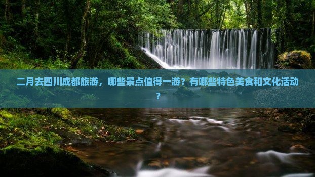 二月去四川成都旅游，哪些景点值得一游？有哪些特色美食和文化活动？