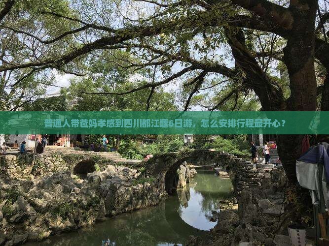 普通人带爸妈孝感到四川都江堰6日游，怎么安排行程最开心？
