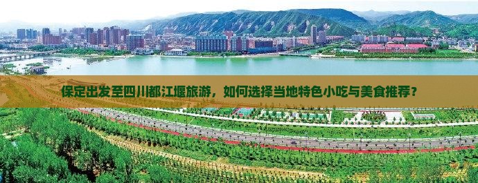 保定出发至四川都江堰旅游，如何选择当地特色小吃与美食推荐？