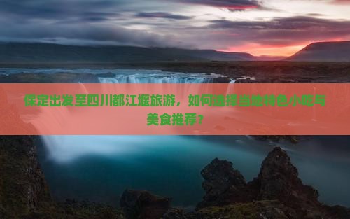 保定出发至四川都江堰旅游，如何选择当地特色小吃与美食推荐？