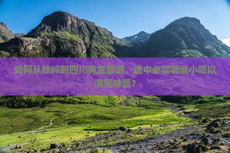 如何从铁岭到四川黄龙旅游，途中必尝哪些小吃以满足味蕾？