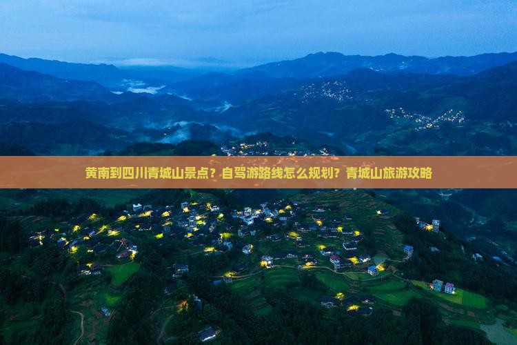 黄南到四川青城山景点？自驾游路线怎么规划？青城山旅游攻略