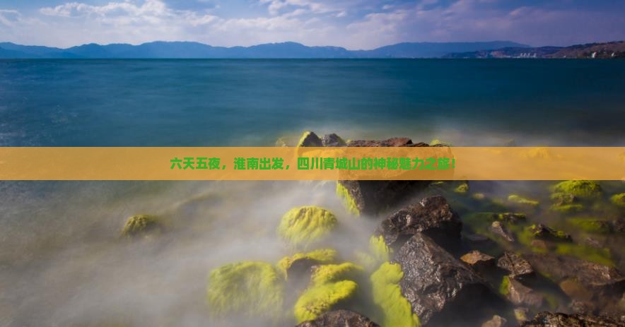六天五夜，淮南出发，四川青城山的神秘魅力之旅！