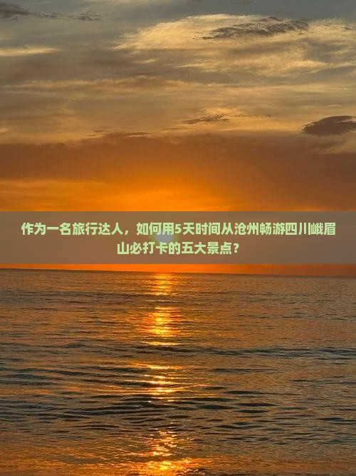 作为一名旅行达人，如何用5天时间从沧州畅游四川峨眉山必打卡的五大景点？