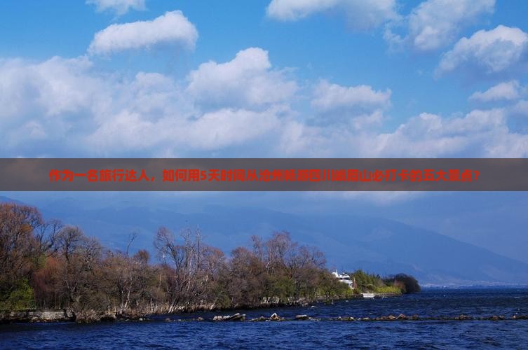 作为一名旅行达人，如何用5天时间从沧州畅游四川峨眉山必打卡的五大景点？