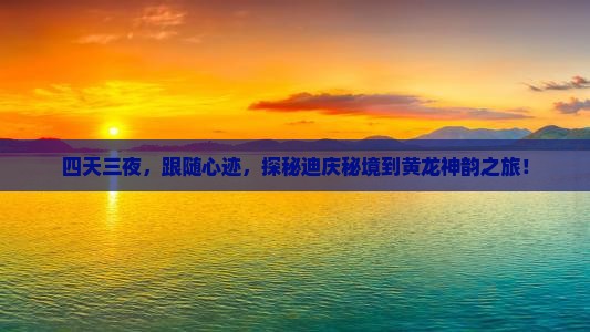 四天三夜，跟随心迹，探秘迪庆秘境到黄龙神韵之旅！