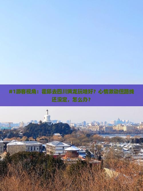 #1游客视角：霍邱去四川黄龙玩啥好？心情激动但路线还没定，怎么办？